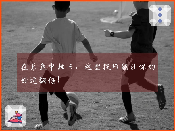 在乐鱼中抽卡，这些技巧能让你的好运翻倍！