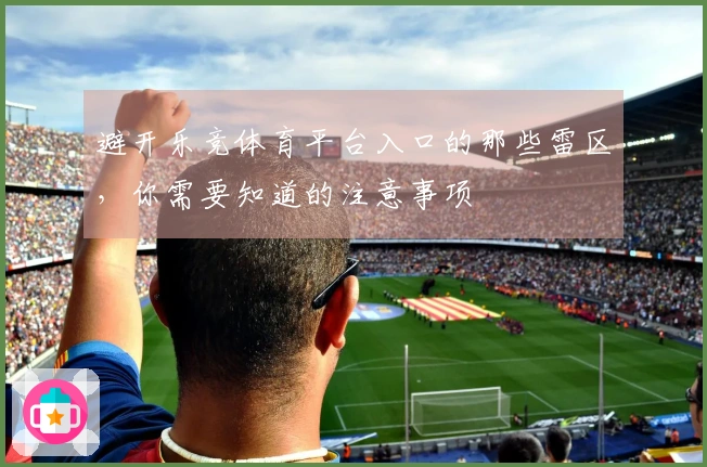 避开乐竞体育平台入口的那些雷区，你需要知道的注意事项