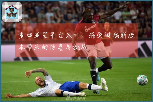 重回亚星平台入口，感受游戏新版本带来的惊喜与挑战