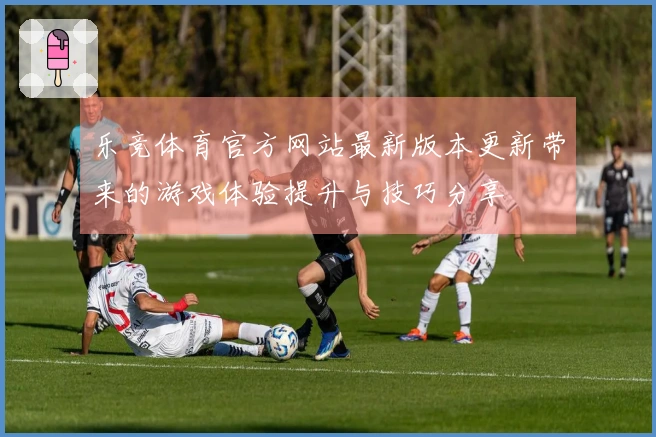乐竞体育官方网站最新版本更新带来的游戏体验提升与技巧分享