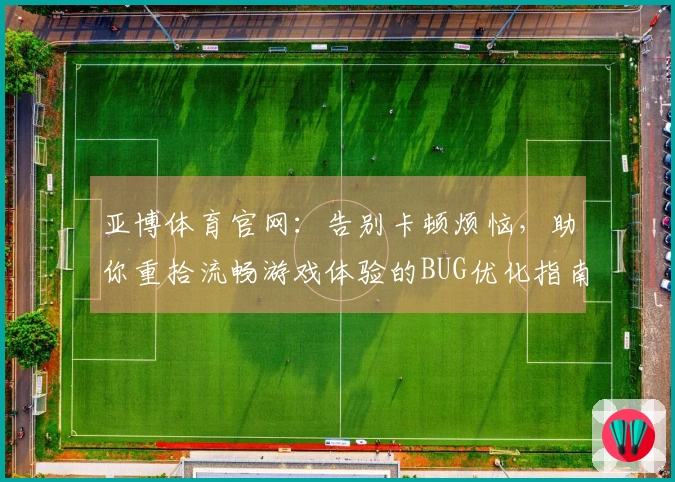 亚博体育官网：告别卡顿烦恼，助你重拾流畅游戏体验的BUG优化指南
