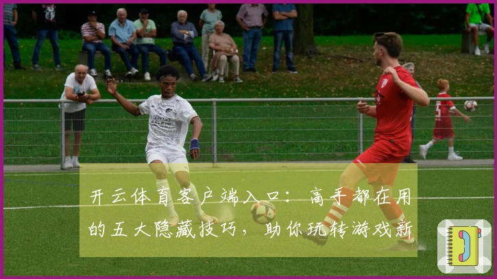 开云体育客户端入口：高手都在用的五大隐藏技巧，助你玩转游戏新赛季！