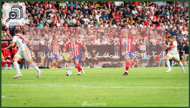 九游平台入口：这游戏改动了啥？我刚体验完，给大伙儿唠唠值不值