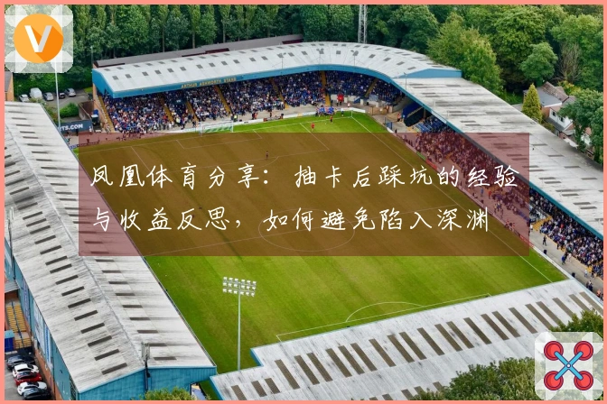 凤凰体育分享：抽卡后踩坑的经验与收益反思，如何避免陷入深渊