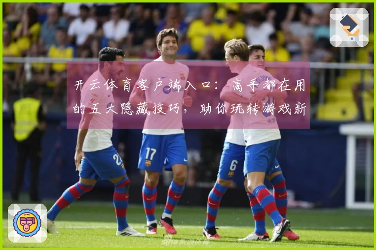 开云体育客户端入口：高手都在用的五大隐藏技巧，助你玩转游戏新赛季！