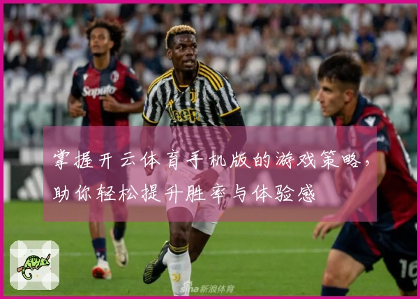 掌握开云体育手机版的游戏策略，助你轻松提升胜率与体验感