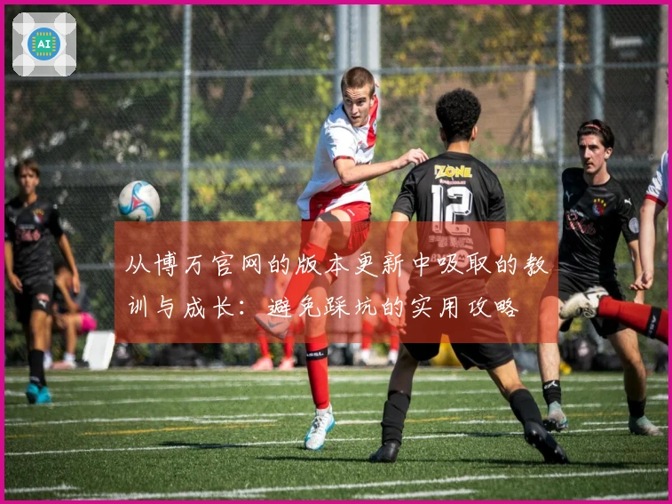 从博万官网的版本更新中吸取的教训与成长：避免踩坑的实用攻略