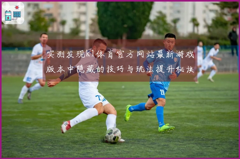 实测发现k1体育官方网站最新游戏版本中隐藏的技巧与玩法提升秘诀
