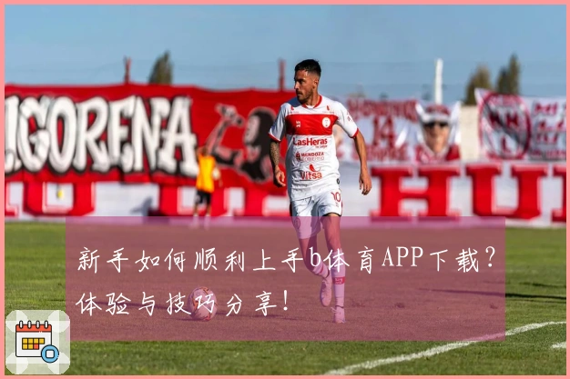新手如何顺利上手b体育APP下载？体验与技巧分享！