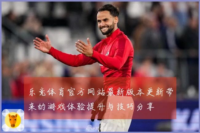乐竞体育官方网站最新版本更新带来的游戏体验提升与技巧分享