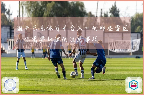 避开乐竞体育平台入口的那些雷区，你需要知道的注意事项