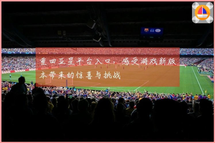 重回亚星平台入口，感受游戏新版本带来的惊喜与挑战