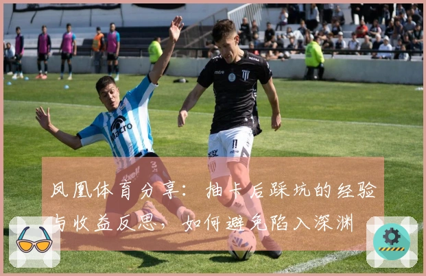 凤凰体育分享：抽卡后踩坑的经验与收益反思，如何避免陷入深渊