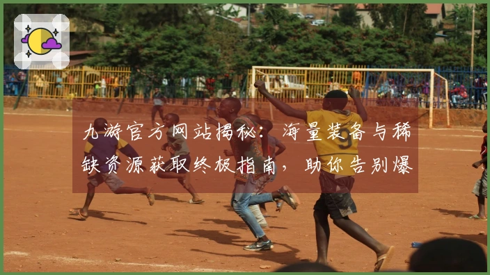 九游官方网站揭秘：海量装备与稀缺资源获取终极指南，助你告别爆肝！