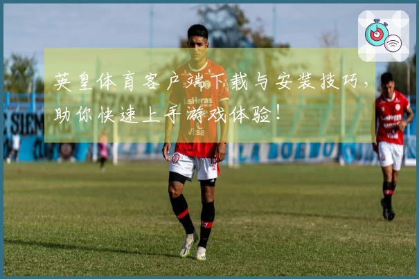 英皇体育客户端下载与安装技巧，助你快速上手游戏体验！