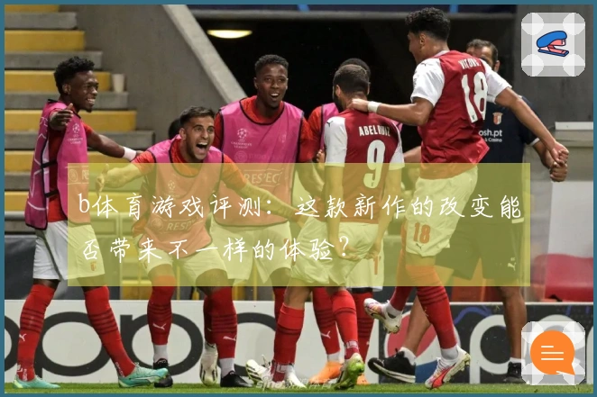 b体育游戏评测：这款新作的改变能否带来不一样的体验？