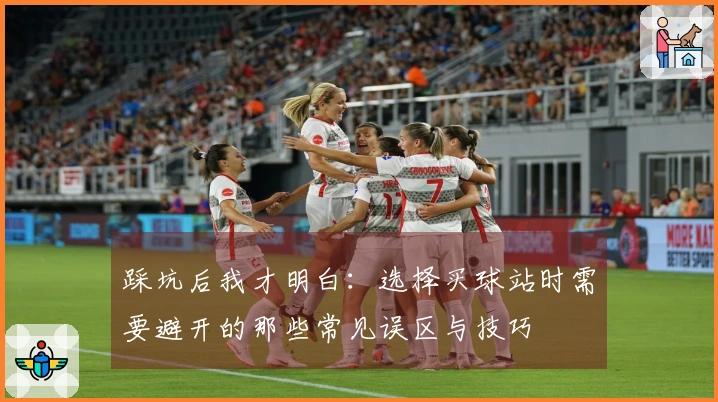踩坑后我才明白：选择买球站时需要避开的那些常见误区与技巧