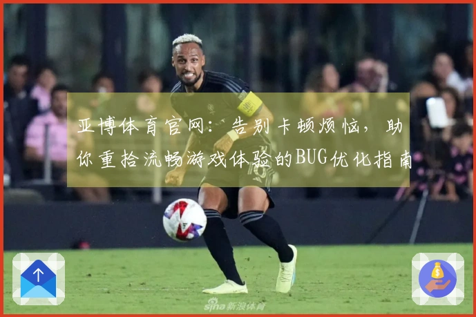 亚博体育官网：告别卡顿烦恼，助你重拾流畅游戏体验的BUG优化指南