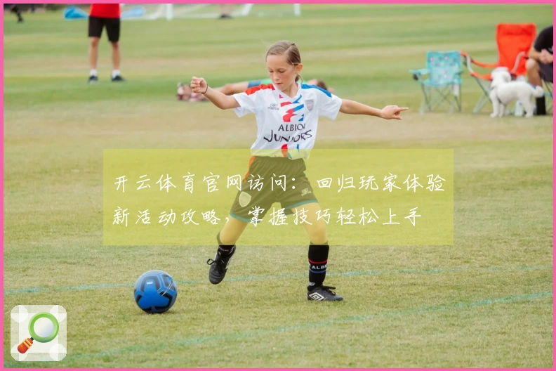 开云体育官网访问：回归玩家体验新活动攻略，掌握技巧轻松上手