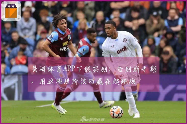 易游体育APP下载实测：告别新手期，用这些进阶技巧赢在起跑线