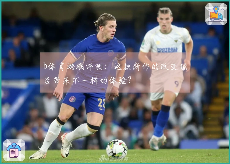 b体育游戏评测：这款新作的改变能否带来不一样的体验？