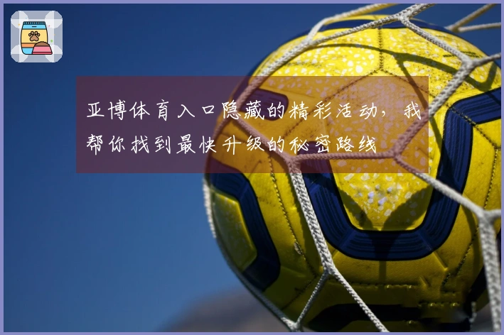 亚博体育入口隐藏的精彩活动，我帮你找到最快升级的秘密路线