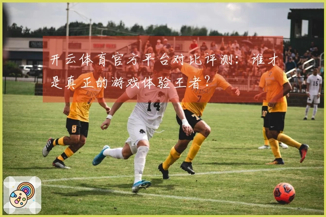 开云体育官方平台对比评测：谁才是真正的游戏体验王者？
