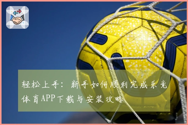 轻松上手：新手如何顺利完成乐竞体育APP下载与安装攻略