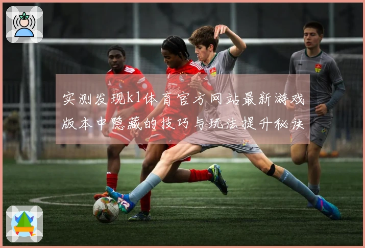 实测发现k1体育官方网站最新游戏版本中隐藏的技巧与玩法提升秘诀