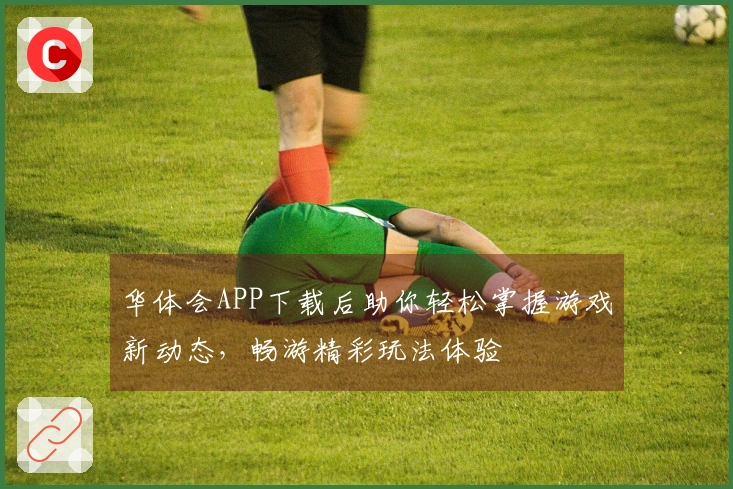 华体会APP下载后助你轻松掌握游戏新动态，畅游精彩玩法体验