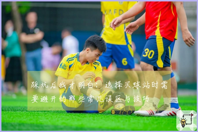 踩坑后我才明白：选择买球站时需要避开的那些常见误区与技巧