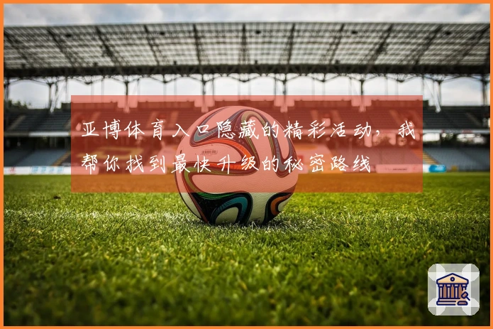 亚博体育入口隐藏的精彩活动，我帮你找到最快升级的秘密路线