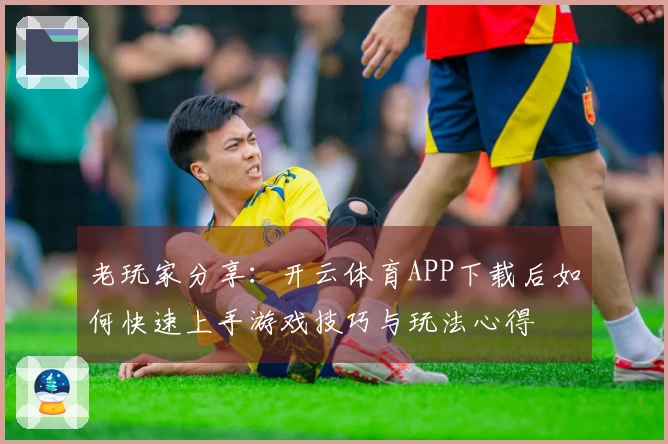 老玩家分享：开云体育APP下载后如何快速上手游戏技巧与玩法心得